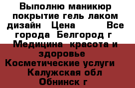 Выполню маникюр,покрытие гель-лаком дизайн › Цена ­ 400 - Все города, Белгород г. Медицина, красота и здоровье » Косметические услуги   . Калужская обл.,Обнинск г.